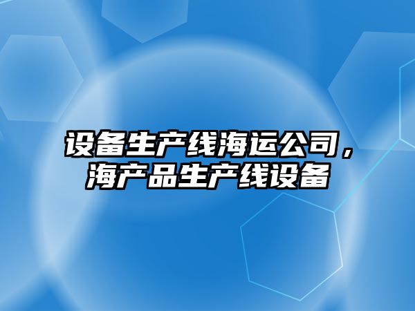 設備生產(chǎn)線(xiàn)海運公司，海產(chǎn)品生產(chǎn)線(xiàn)設備