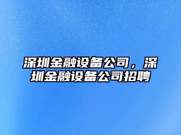深圳金融設備公司，深圳金融設備公司招聘