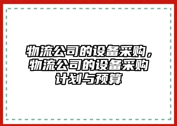 物流公司的設備采購，物流公司的設備采購計劃與預算