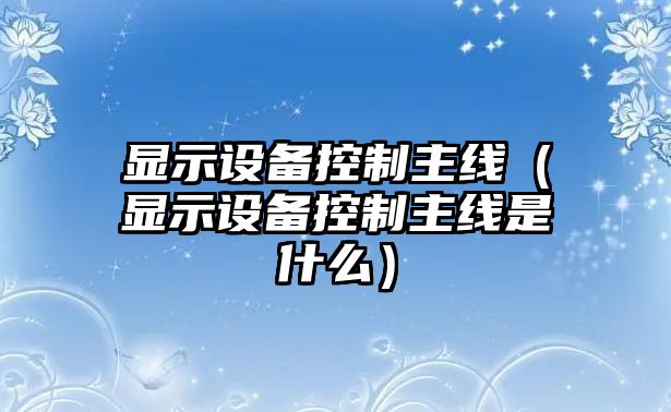 顯示設備控制主線(xiàn)（顯示設備控制主線(xiàn)是什么）
