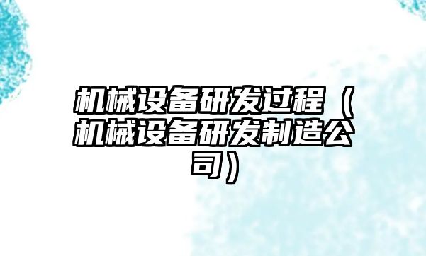 機械設備研發(fā)過(guò)程（機械設備研發(fā)制造公司）