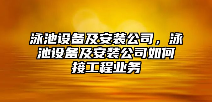 泳池設備及安裝公司，泳池設備及安裝公司如何接工程業(yè)務(wù)