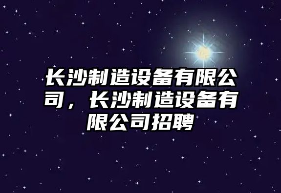 長(cháng)沙制造設備有限公司，長(cháng)沙制造設備有限公司招聘