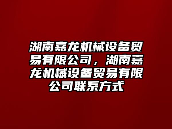 湖南嘉龍機械設備貿易有限公司，湖南嘉龍機械設備貿易有限公司聯(lián)系方式