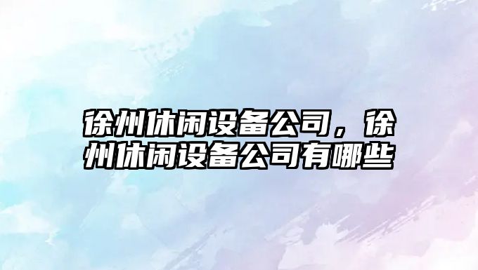 徐州休閑設備公司，徐州休閑設備公司有哪些