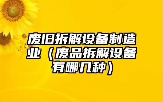 廢舊拆解設備制造業(yè)（廢品拆解設備有哪幾種）