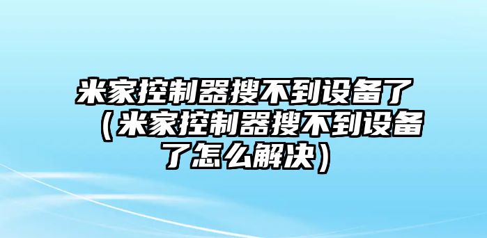 米家控制器搜不到設備了（米家控制器搜不到設備了怎么解決）
