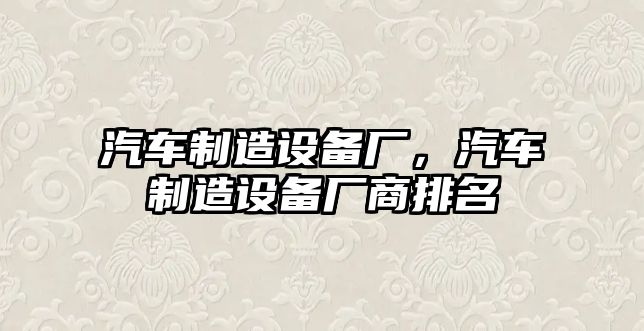 汽車(chē)制造設備廠(chǎng)，汽車(chē)制造設備廠(chǎng)商排名