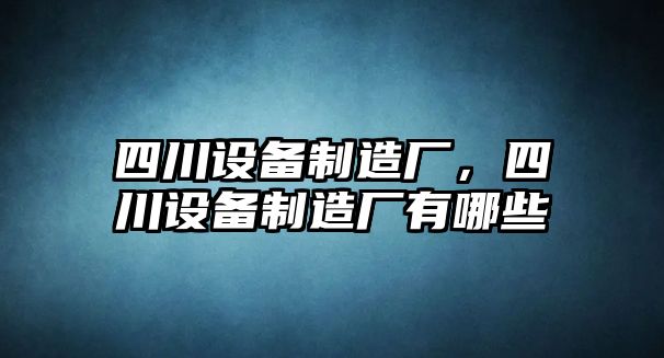 四川設備制造廠(chǎng)，四川設備制造廠(chǎng)有哪些