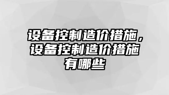 設備控制造價(jià)措施，設備控制造價(jià)措施有哪些