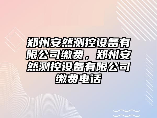 鄭州安然測控設備有限公司繳費，鄭州安然測控設備有限公司繳費電話(huà)