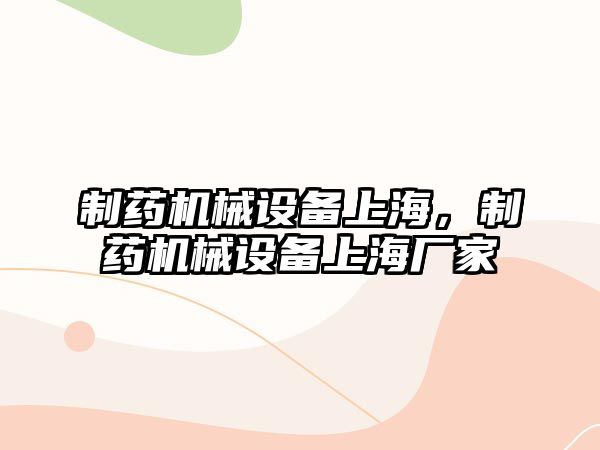 制藥機械設備上海，制藥機械設備上海廠(chǎng)家
