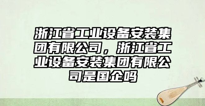 浙江省工業(yè)設備安裝集團有限公司，浙江省工業(yè)設備安裝集團有限公司是國企嗎