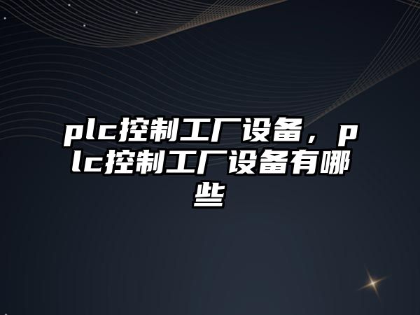 plc控制工廠(chǎng)設備，plc控制工廠(chǎng)設備有哪些