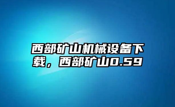 西部礦山機械設備下載，西部礦山0.59