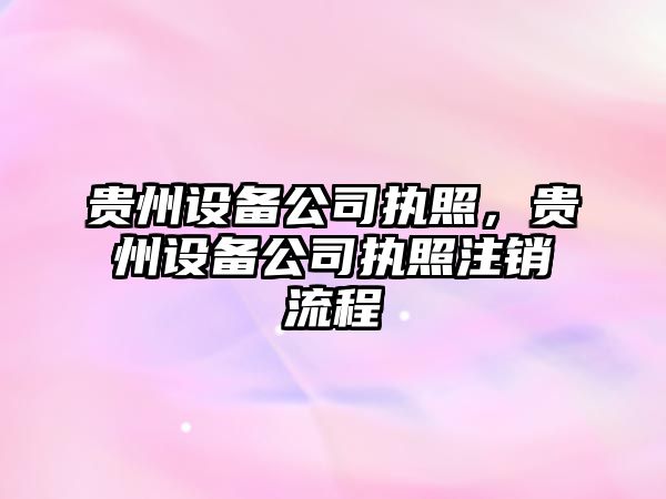 貴州設備公司執照，貴州設備公司執照注銷(xiāo)流程