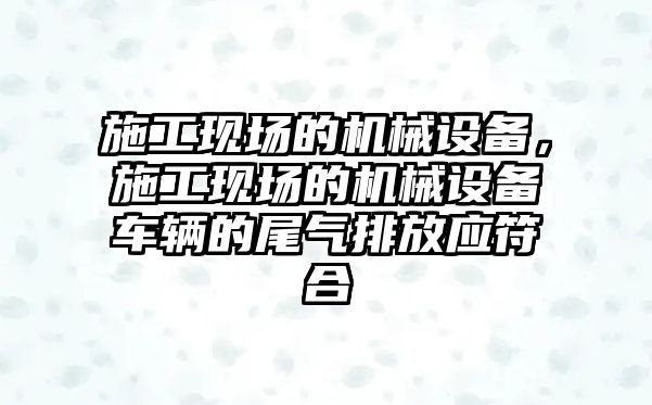 施工現場(chǎng)的機械設備，施工現場(chǎng)的機械設備車(chē)輛的尾氣排放應符合