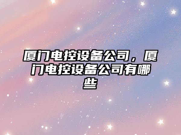 廈門(mén)電控設備公司，廈門(mén)電控設備公司有哪些