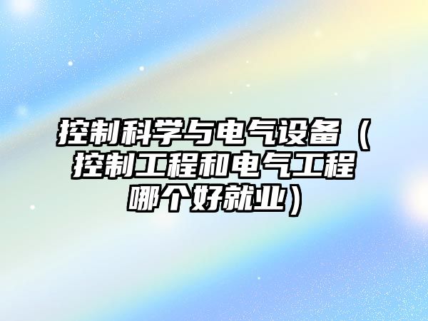 控制科學(xué)與電氣設備（控制工程和電氣工程哪個(gè)好就業(yè)）