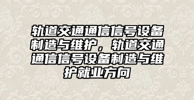 軌道交通通信信號設備制造與維護，軌道交通通信信號設備制造與維護就業(yè)方向