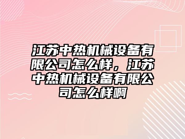 江蘇中熱機械設備有限公司怎么樣，江蘇中熱機械設備有限公司怎么樣啊