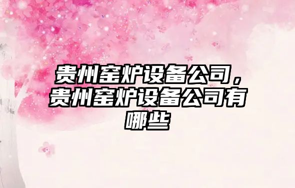貴州窯爐設備公司，貴州窯爐設備公司有哪些