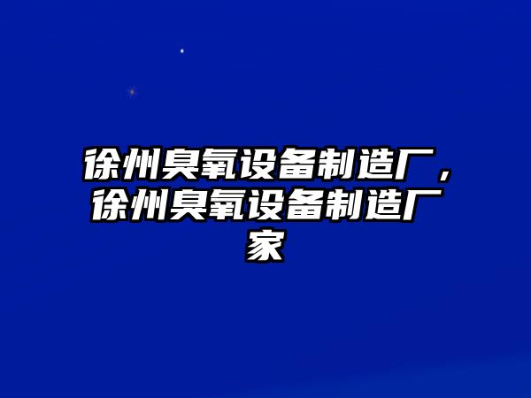 徐州臭氧設備制造廠(chǎng)，徐州臭氧設備制造廠(chǎng)家