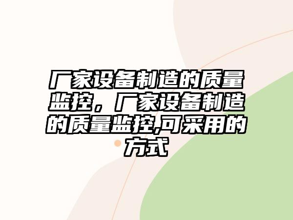 廠(chǎng)家設備制造的質(zhì)量監控，廠(chǎng)家設備制造的質(zhì)量監控,可采用的方式
