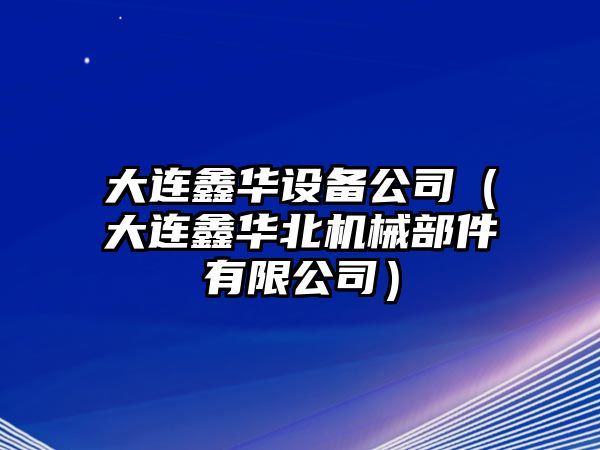 大連鑫華設備公司（大連鑫華北機械部件有限公司）