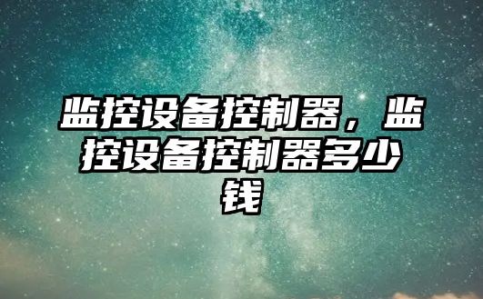 監控設備控制器，監控設備控制器多少錢(qián)