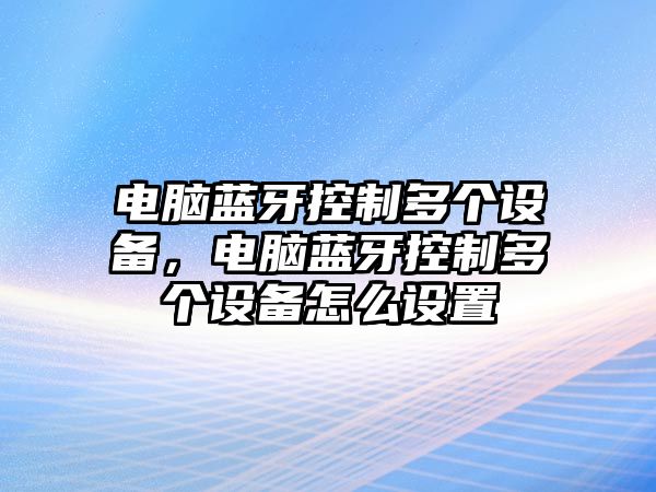 電腦藍牙控制多個(gè)設備，電腦藍牙控制多個(gè)設備怎么設置
