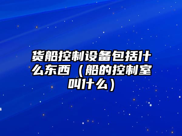 貨船控制設備包括什么東西（船的控制室叫什么）