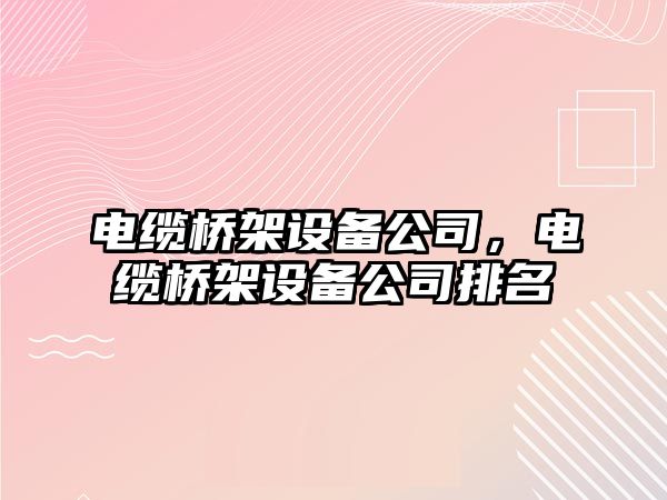 電纜橋架設備公司，電纜橋架設備公司排名