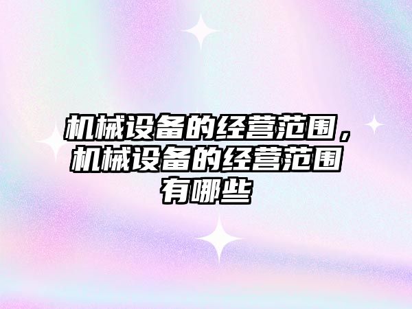 機械設備的經(jīng)營(yíng)范圍，機械設備的經(jīng)營(yíng)范圍有哪些