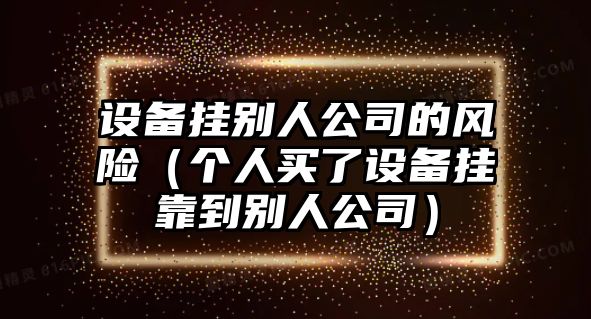 設備掛別人公司的風(fēng)險（個(gè)人買(mǎi)了設備掛靠到別人公司）