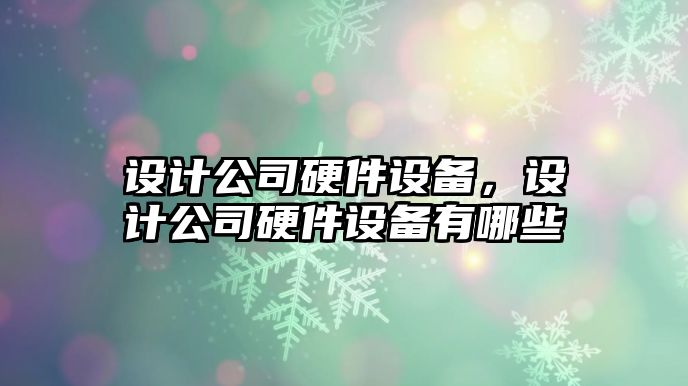 設計公司硬件設備，設計公司硬件設備有哪些