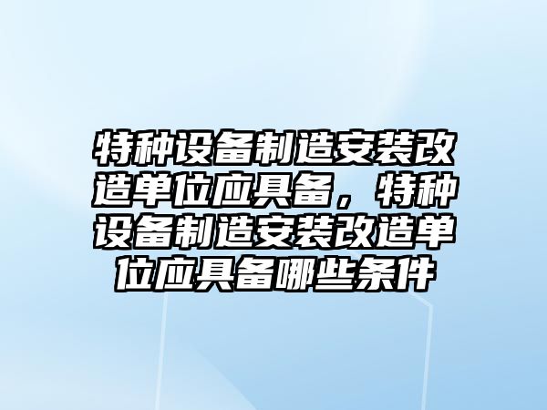 特種設備制造安裝改造單位應具備，特種設備制造安裝改造單位應具備哪些條件