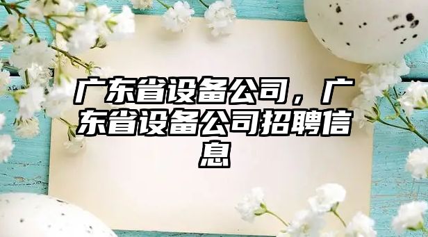 廣東省設備公司，廣東省設備公司招聘信息