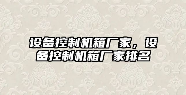 設備控制機箱廠(chǎng)家，設備控制機箱廠(chǎng)家排名