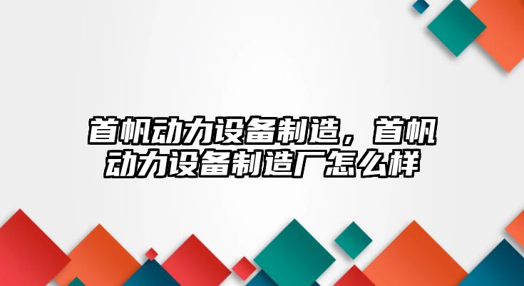 首帆動(dòng)力設備制造，首帆動(dòng)力設備制造廠(chǎng)怎么樣