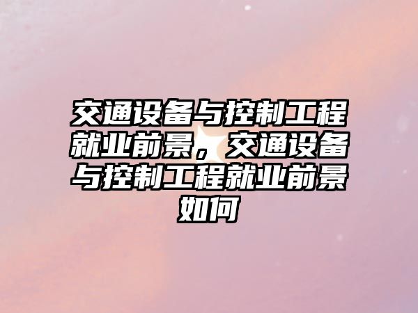 交通設備與控制工程就業(yè)前景，交通設備與控制工程就業(yè)前景如何
