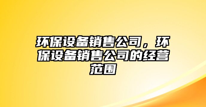 環(huán)保設備銷(xiāo)售公司，環(huán)保設備銷(xiāo)售公司的經(jīng)營(yíng)范圍
