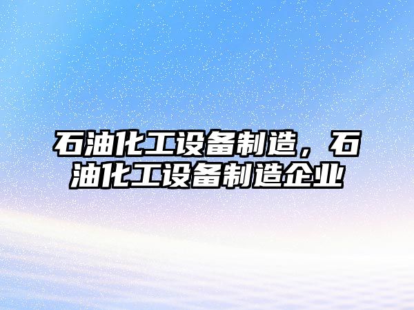 石油化工設備制造，石油化工設備制造企業(yè)