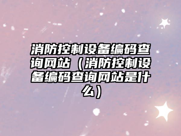 消防控制設備編碼查詢(xún)網(wǎng)站（消防控制設備編碼查詢(xún)網(wǎng)站是什么）