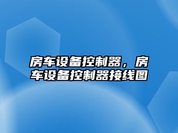房車(chē)設備控制器，房車(chē)設備控制器接線(xiàn)圖