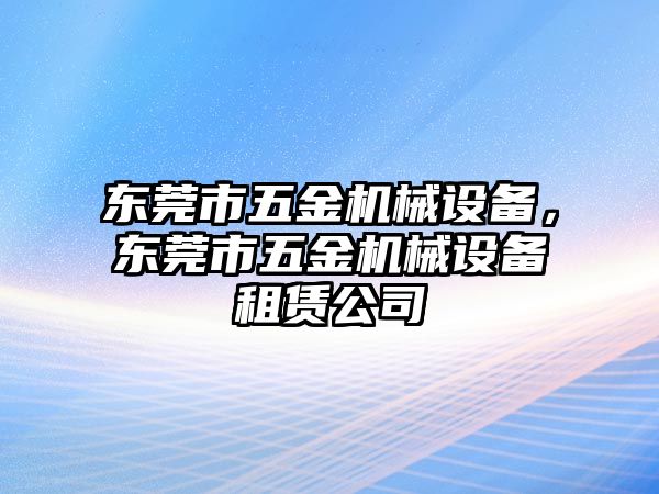 東莞市五金機械設備，東莞市五金機械設備租賃公司