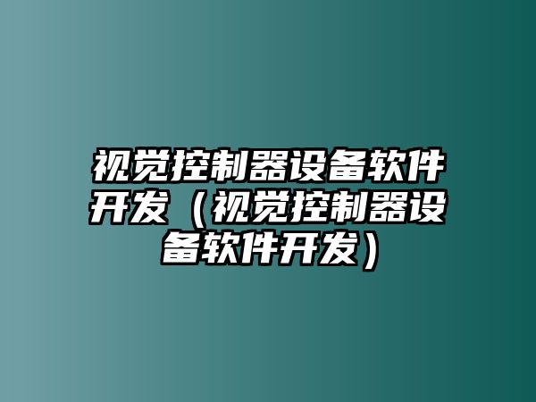 視覺(jué)控制器設備軟件開(kāi)發(fā)（視覺(jué)控制器設備軟件開(kāi)發(fā)）
