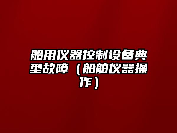 船用儀器控制設備典型故障（船舶儀器操作）