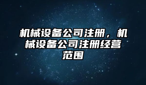 機械設備公司注冊，機械設備公司注冊經(jīng)營(yíng)范圍