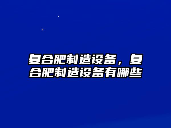 復合肥制造設備，復合肥制造設備有哪些